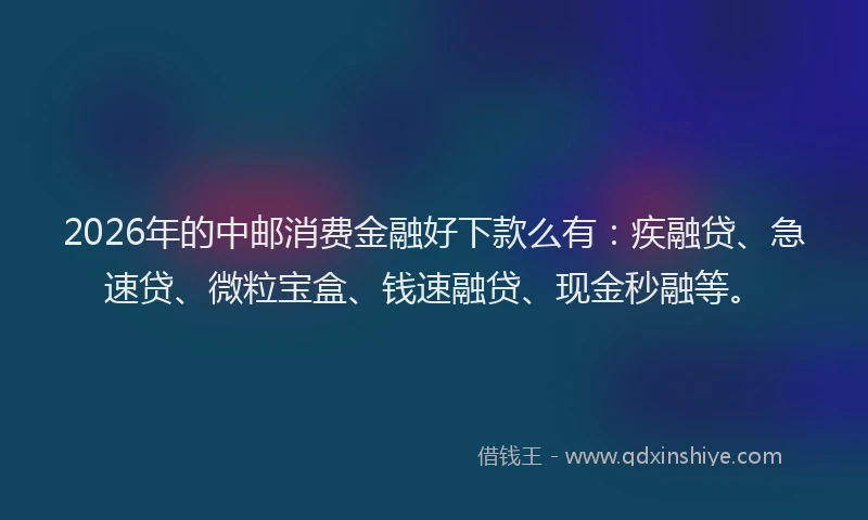 2026年的中邮消费金融好下款么有：疾融贷、急速贷、微粒宝盒、钱速融贷、现金秒融等。