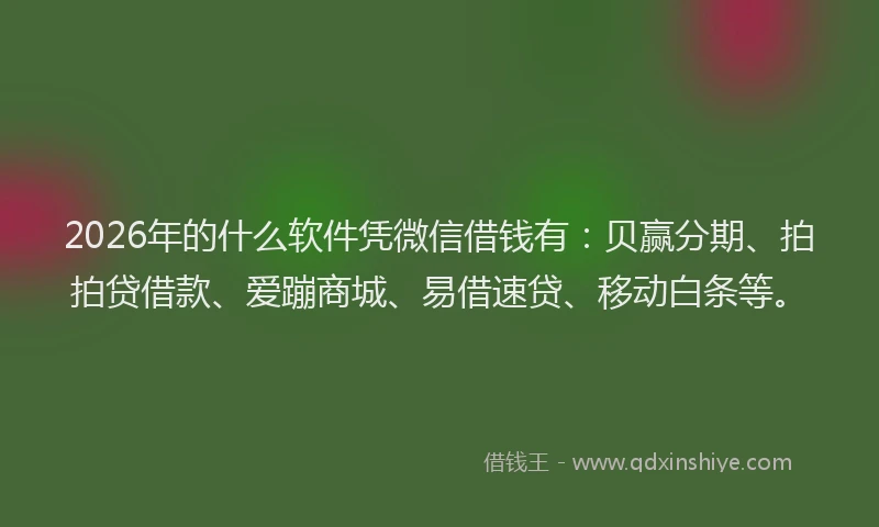 2026年的什么软件凭微信借钱有：贝赢分期、拍拍贷借款、爱蹦商城、易借速贷、移动白条等。