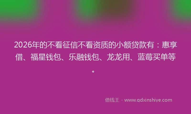 2026年的不看征信不看资质的小额贷款有：惠享借、福星钱包、乐融钱包、龙龙用、蓝莓买单等。
