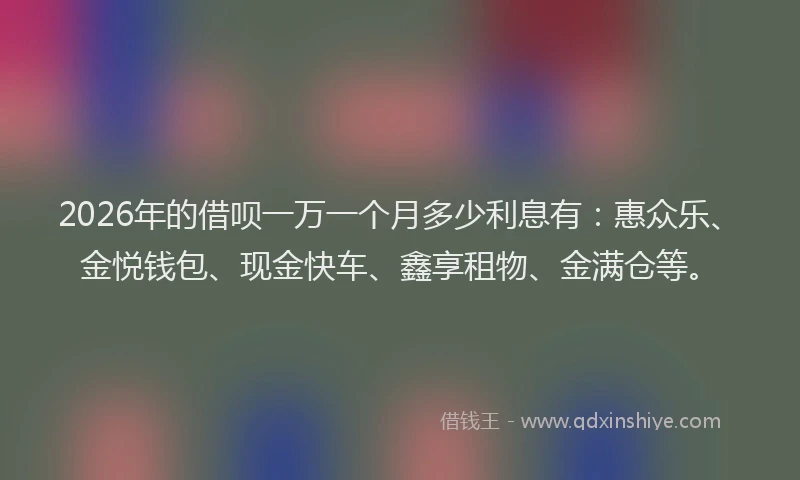 2026年的借呗一万一个月多少利息有：惠众乐、金悦钱包、现金快车、鑫享租物、金满仓等。