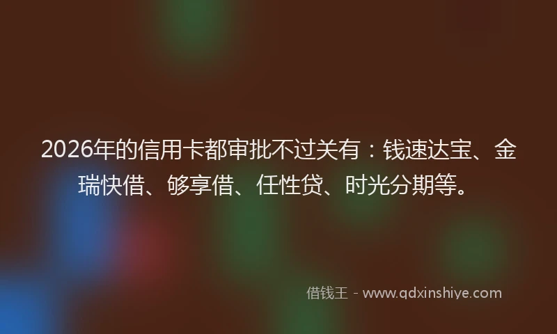 2026年的信用卡都审批不过关有：钱速达宝、金瑞快借、够享借、任性贷、时光分期等。