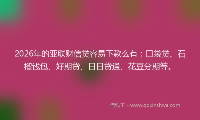 2026年的亚联财信贷容易下款么有：口袋贷、石榴钱包、好期贷、日日贷通、花豆分期等。