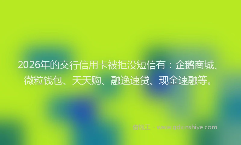 2026年的交行信用卡被拒没短信有：企鹅商城、微粒钱包、天天购、融逸速贷、现金速融等。