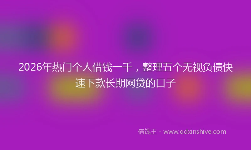 2026年热门个人借钱一千，整理五个无视负债快速下款长期网贷的口子