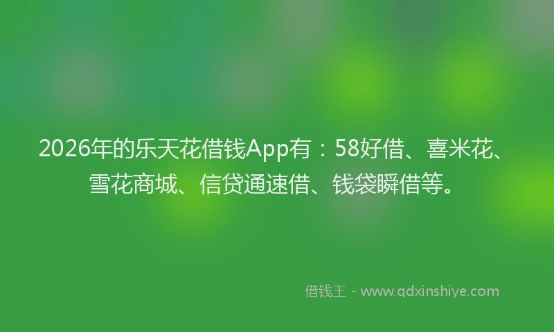 2026年的乐天花借钱App有：58好借、喜米花、雪花商城、信贷通速借、钱袋瞬借等。