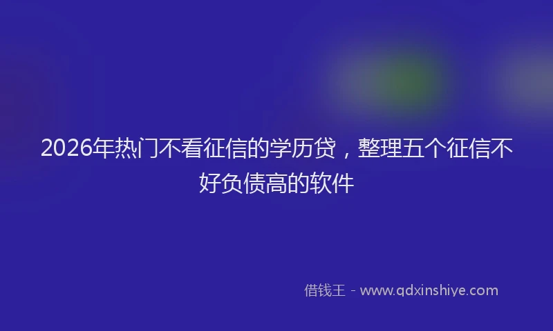 2026年热门不看征信的学历贷，整理五个征信不好负债高的软件