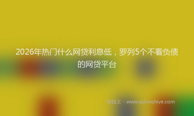 2026年热门什么网贷利息低，罗列5个不看负债的网贷平台