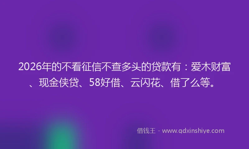 2026年的不看征信不查多头的贷款有：爱木财富、现金侠贷、58好借、云闪花、借了么等。