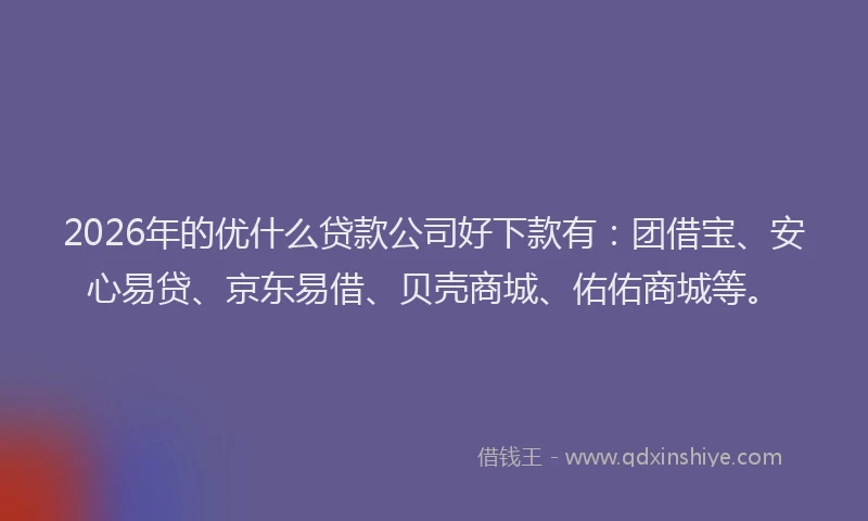 2026年的优什么贷款公司好下款有：团借宝、安心易贷、京东易借、贝壳商城、佑佑商城等。