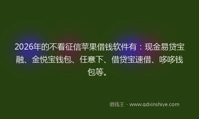 2026年的不看征信苹果借钱软件有：现金易贷宝融、金悦宝钱包、任意下、借贷宝速借、哆哆钱包等。