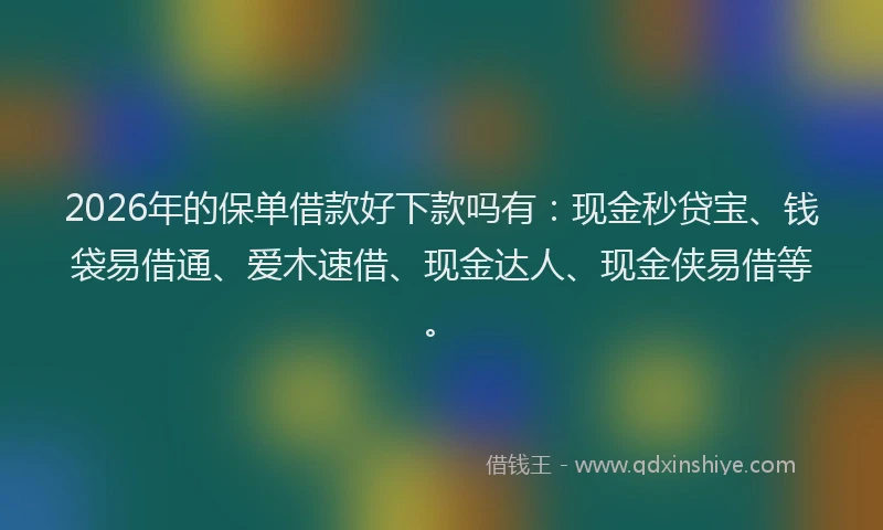 2026年的保单借款好下款吗有：现金秒贷宝、钱袋易借通、爱木速借、现金达人、现金侠易借等。