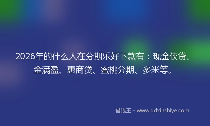 2026年的什么人在分期乐好下款有：现金侠贷、金满盈、惠商贷、蜜桃分期、多米等。