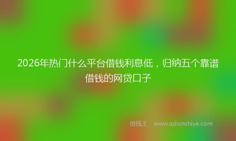 2026年热门什么平台借钱利息低，归纳五个靠谱借钱的网贷口子