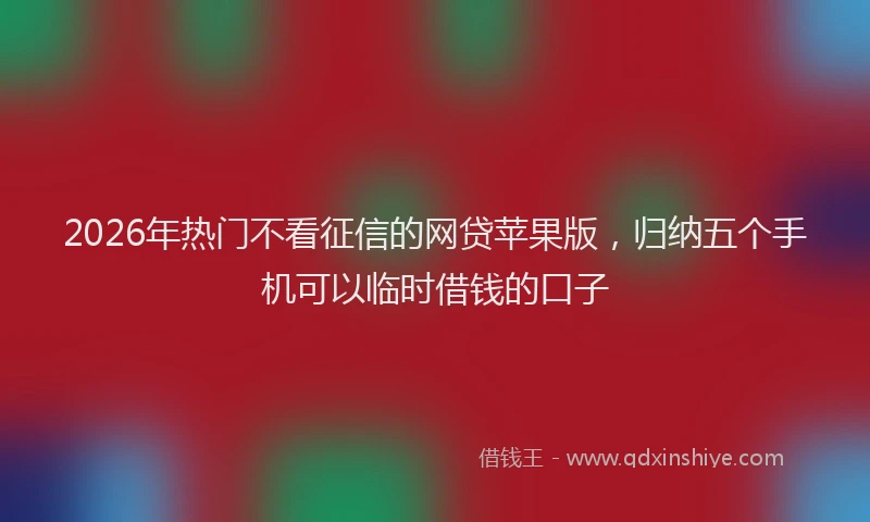 2026年热门不看征信的网贷苹果版，归纳五个手机可以临时借钱的口子
