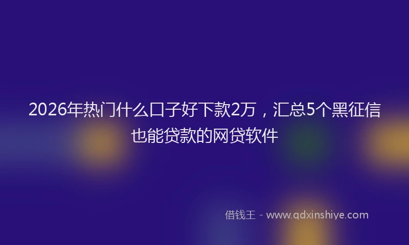 2026年热门什么口子好下款2万，汇总5个黑征信也能贷款的网贷软件