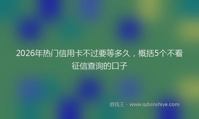 2026年热门信用卡不过要等多久，概括5个不看征信查询的口子