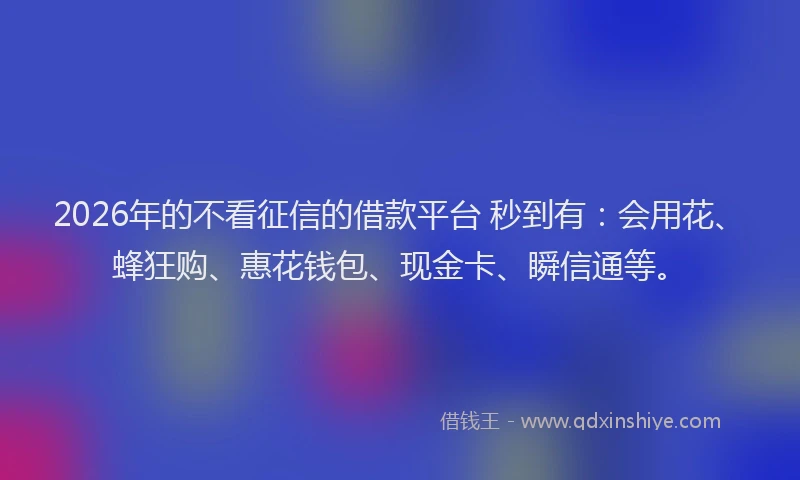 2026年的不看征信的借款平台 秒到有：会用花、蜂狂购、惠花钱包、现金卡、瞬信通等。