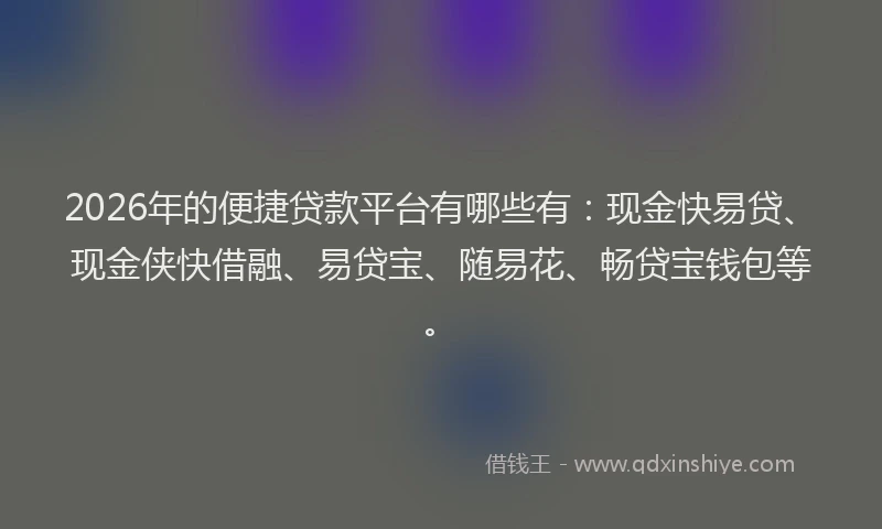 2026年的便捷贷款平台有哪些有：现金快易贷、现金侠快借融、易贷宝、随易花、畅贷宝钱包等。