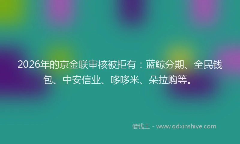 2026年的京金联审核被拒有：蓝鲸分期、全民钱包、中安信业、哆哆米、朵拉购等。