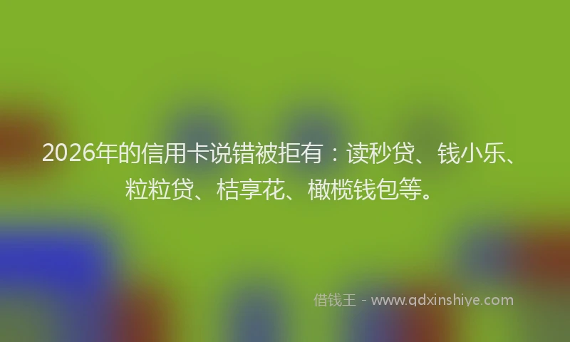 2026年的信用卡说错被拒有：读秒贷、钱小乐、粒粒贷、桔享花、橄榄钱包等。