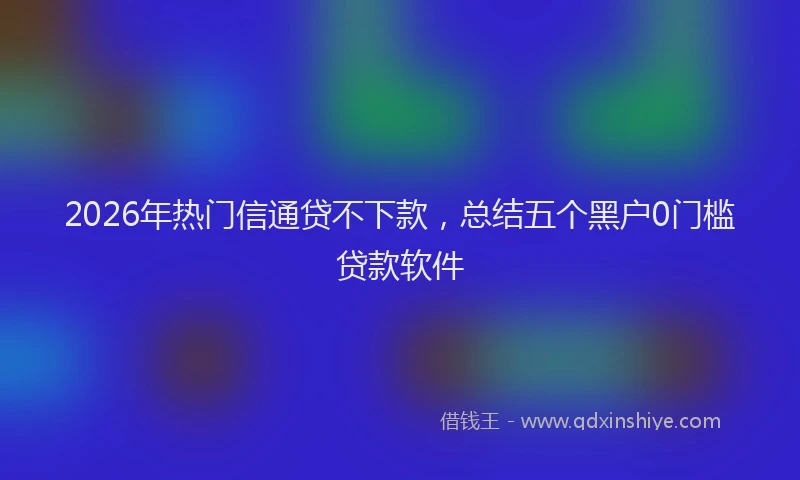 2026年热门信通贷不下款，总结五个黑户0门槛贷款软件