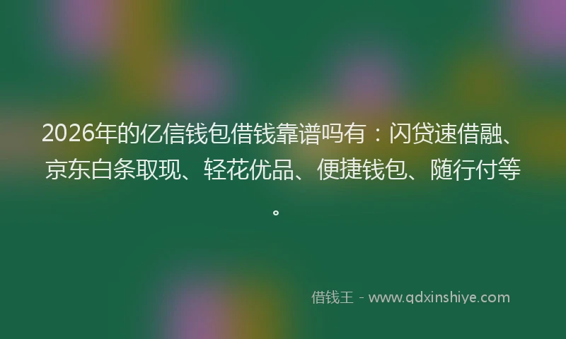 2026年的亿信钱包借钱靠谱吗有：闪贷速借融、京东白条取现、轻花优品、便捷钱包、随行付等。