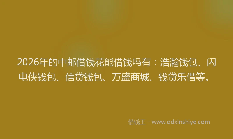 2026年的中邮借钱花能借钱吗有：浩瀚钱包、闪电侠钱包、信贷钱包、万盛商城、钱贷乐借等。