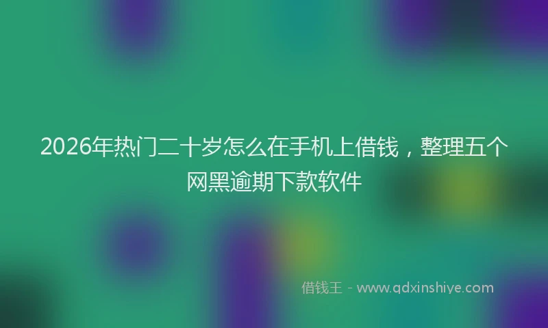 2026年热门二十岁怎么在手机上借钱，整理五个网黑逾期下款软件
