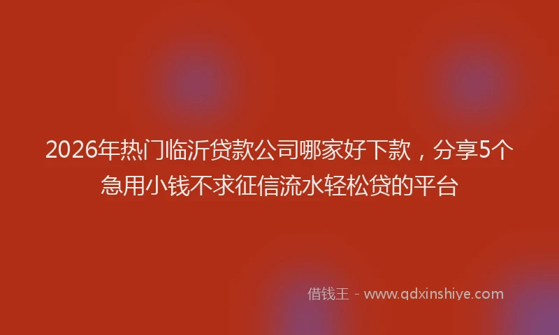 2026年热门临沂贷款公司哪家好下款，分享5个急用小钱不求征信流水轻松贷的平台