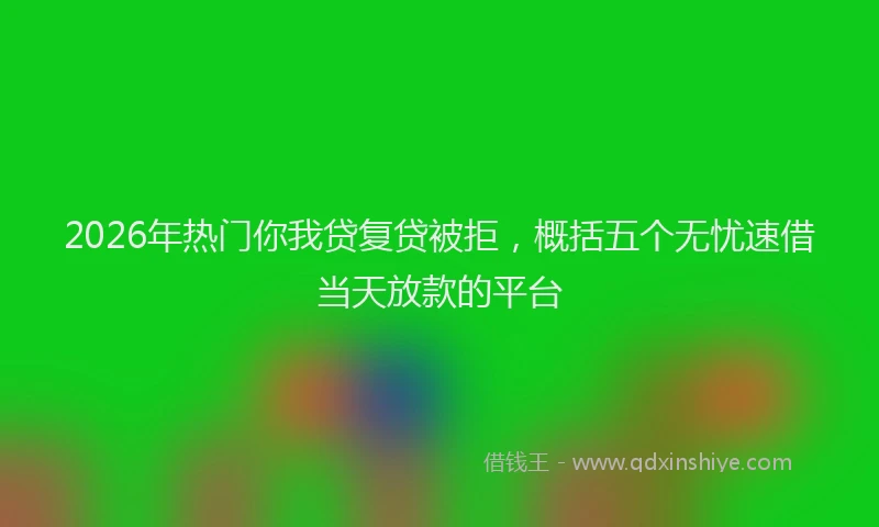 2026年热门你我贷复贷被拒，概括五个无忧速借当天放款的平台