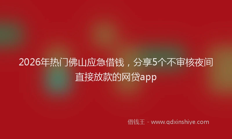 2026年热门佛山应急借钱，分享5个不审核夜间直接放款的网贷app