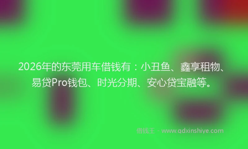 2026年的东莞用车借钱有：小丑鱼、鑫享租物、易贷Pro钱包、时光分期、安心贷宝融等。