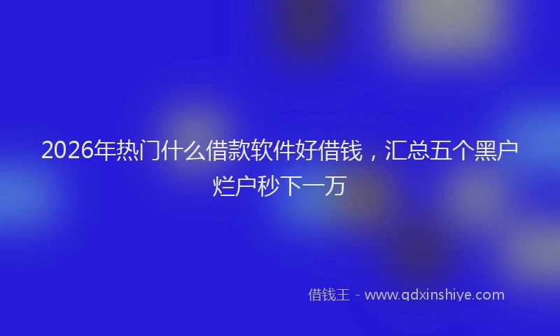 2026年热门什么借款软件好借钱，汇总五个黑户烂户秒下一万