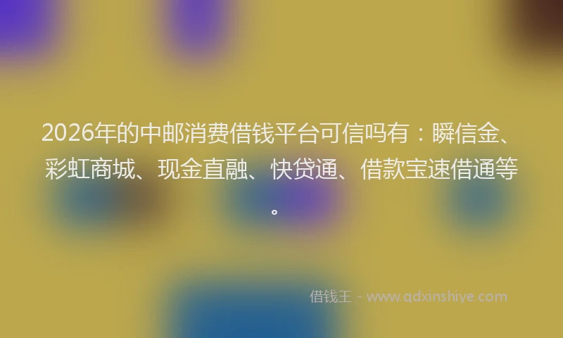 2026年的中邮消费借钱平台可信吗有：瞬信金、彩虹商城、现金直融、快贷通、借款宝速借通等。