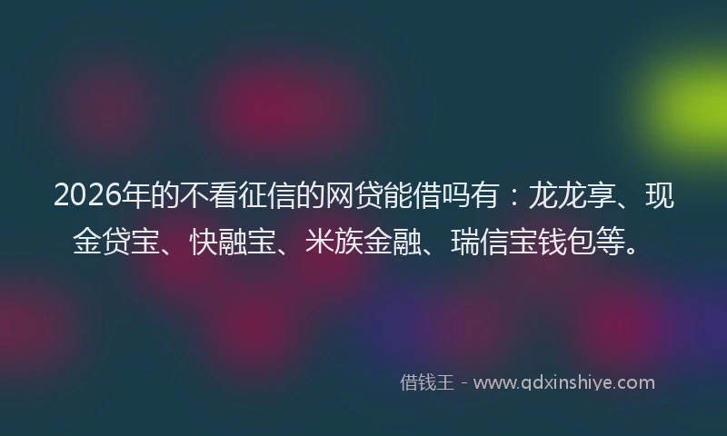 2026年的不看征信的网贷能借吗有：龙龙享、现金贷宝、快融宝、米族金融、瑞信宝钱包等。