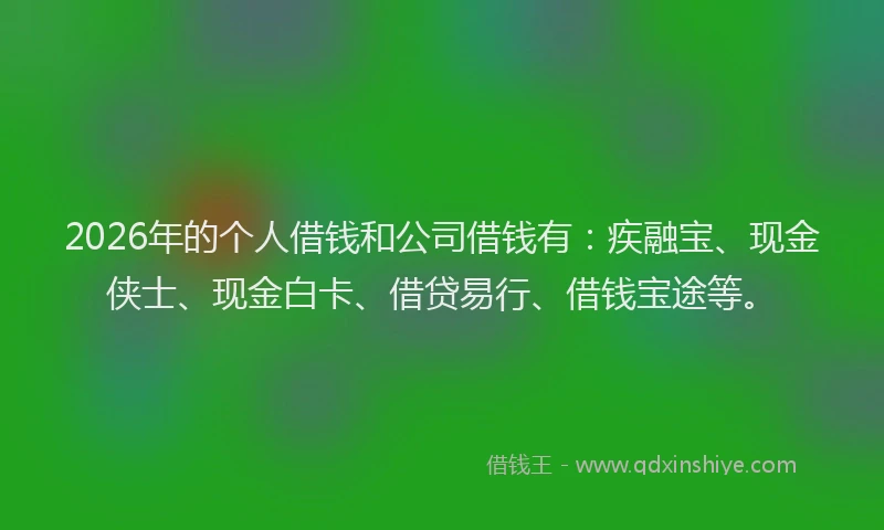 2026年的个人借钱和公司借钱有：疾融宝、现金侠士、现金白卡、借贷易行、借钱宝途等。