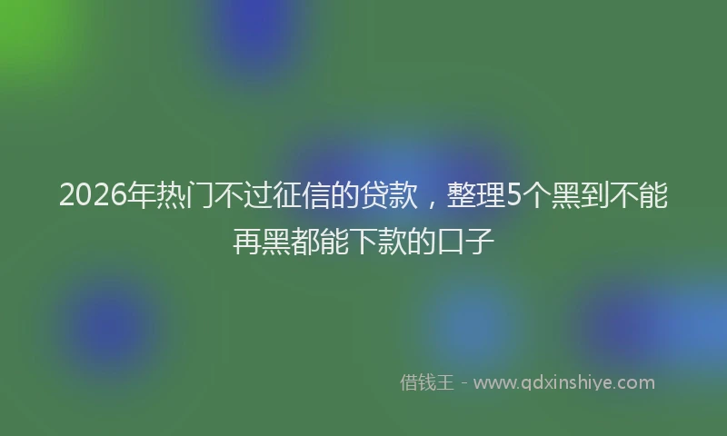2026年热门不过征信的贷款，整理5个黑到不能再黑都能下款的口子
