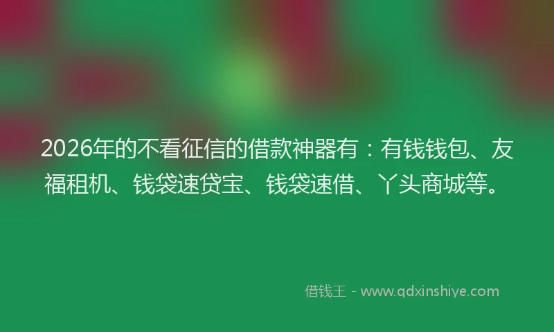 2026年的不看征信的借款神器有：有钱钱包、友福租机、钱袋速贷宝、钱袋速借、丫头商城等。
