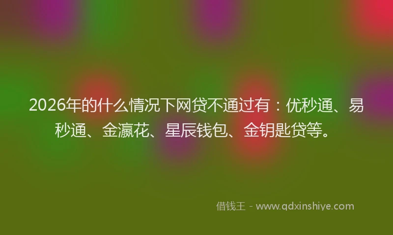 2026年的什么情况下网贷不通过有：优秒通、易秒通、金瀛花、星辰钱包、金钥匙贷等。