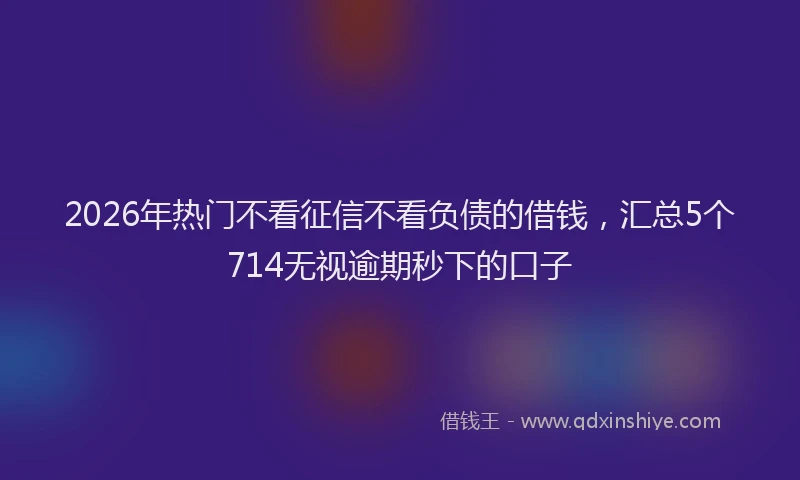 2026年热门不看征信不看负债的借钱，汇总5个714无视逾期秒下的口子