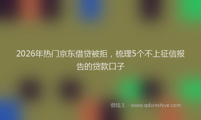 2026年热门京东借贷被拒，梳理5个不上征信报告的贷款口子