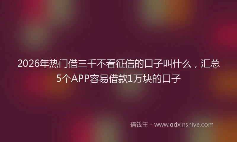 2026年热门借三千不看征信的口子叫什么，汇总5个APP容易借款1万块的口子
