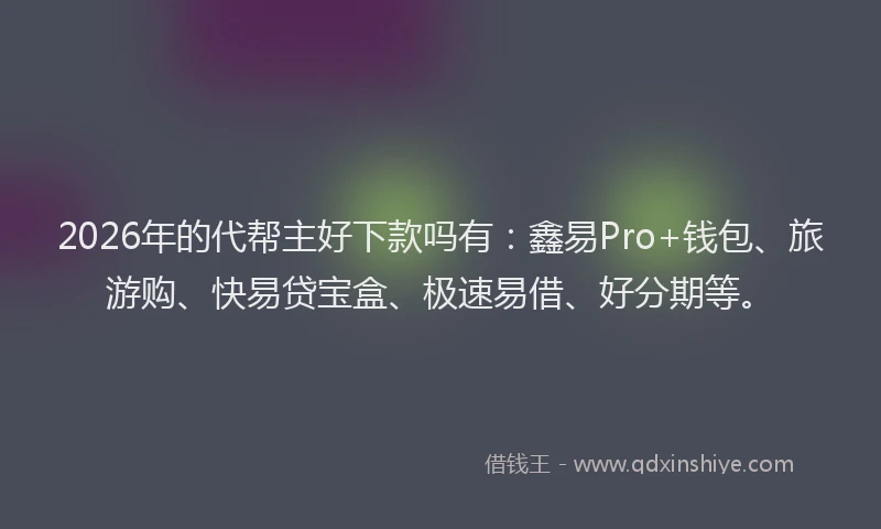 2026年的代帮主好下款吗有：鑫易Pro+钱包、旅游购、快易贷宝盒、极速易借、好分期等。