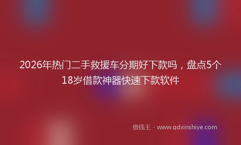 2026年热门二手救援车分期好下款吗，盘点5个18岁借款神器快速下款软件