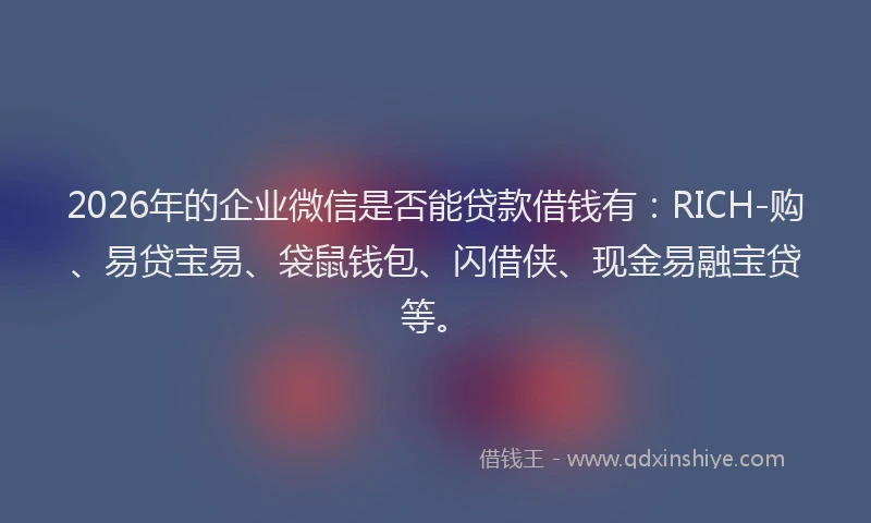 2026年的企业微信是否能贷款借钱有：RICH-购、易贷宝易、袋鼠钱包、闪借侠、现金易融宝贷等。