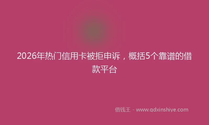 2026年热门信用卡被拒申诉，概括5个靠谱的借款平台