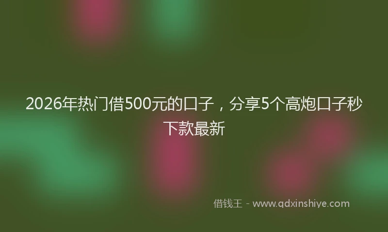 2026年热门借500元的口子，分享5个高炮口子秒下款最新