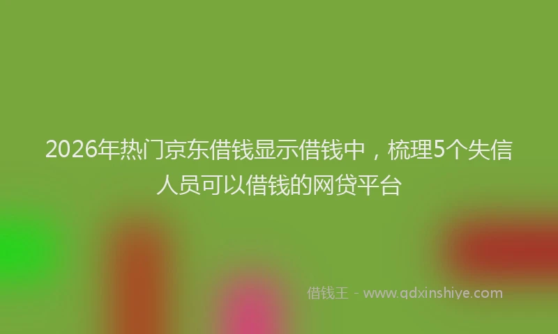 2026年热门京东借钱显示借钱中，梳理5个失信人员可以借钱的网贷平台