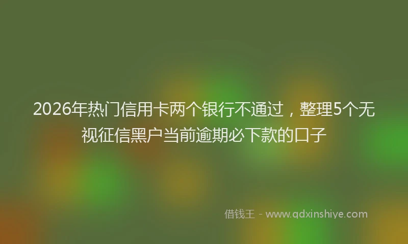 2026年热门信用卡两个银行不通过，整理5个无视征信黑户当前逾期必下款的口子