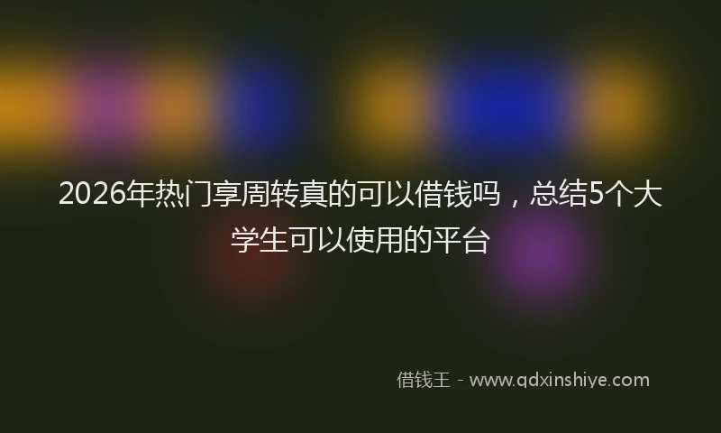 2026年热门享周转真的可以借钱吗，总结5个大学生可以使用的平台